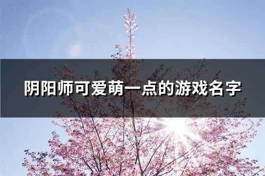 阴阳师可爱萌一点的游戏名字(共141个)