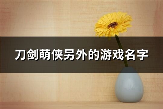 刀剑萌侠另外的游戏名字(450个)