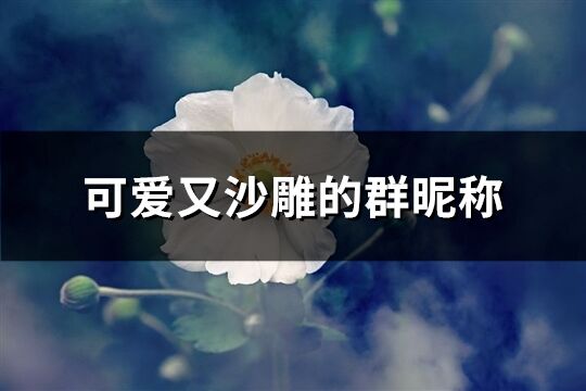 可爱又沙雕的群昵称(共65个)