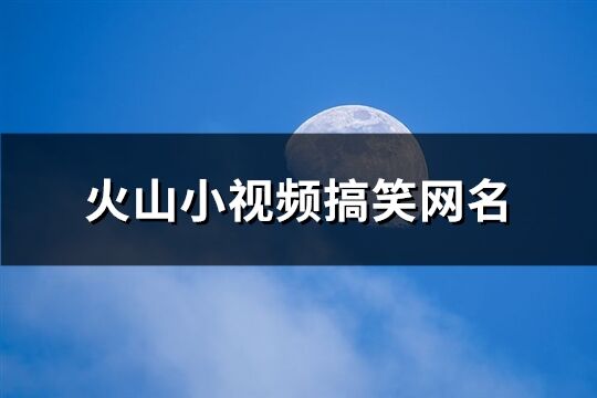 火山小视频搞笑网名(精选374个)