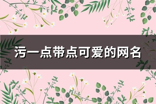 污一点带点可爱的网名(共200个)