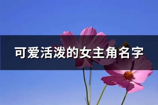 可爱活泼的女主角名字(精选199个)