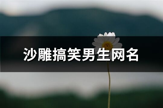 沙雕搞笑男生网名(共561个)