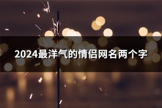 2024最洋气的情侣网名两个字(精选52个)