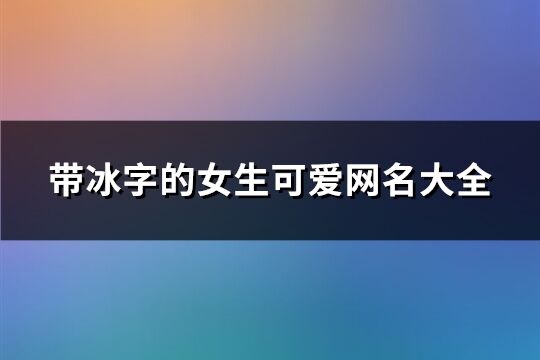 带冰字的女生可爱网名大全(263个)