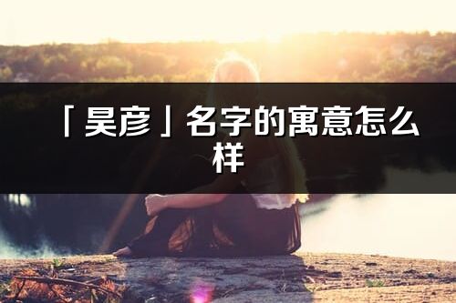 「昊彦」名字的寓意怎么样