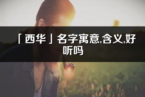 「西华」名字寓意,含义,好听吗