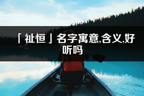 「祉恒」名字寓意,含义,好听吗