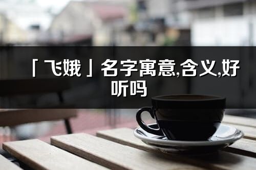 「飞娥」名字寓意,含义,好听吗