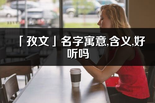 「孜文」名字寓意,含义,好听吗