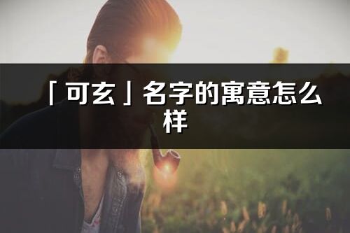 「可玄」名字的寓意怎么样