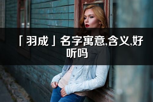 「羽成」名字寓意,含义,好听吗