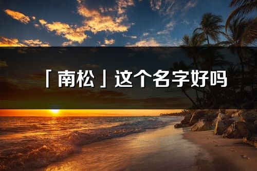 「南松」这个名字好吗