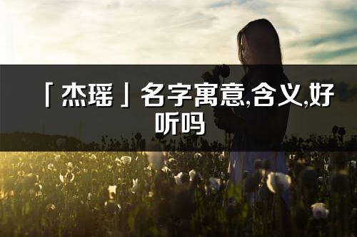 「杰瑶」名字寓意,含义,好听吗