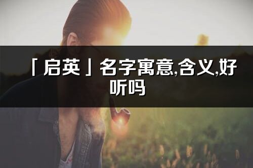 「启英」名字寓意,含义,好听吗