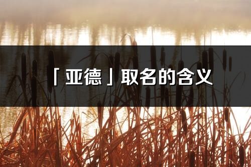 「亚德」取名的含义