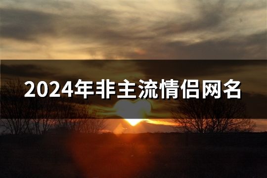 2024年非主流情侣网名(共525个)