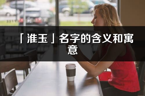 「淮玉」名字的含义和寓意