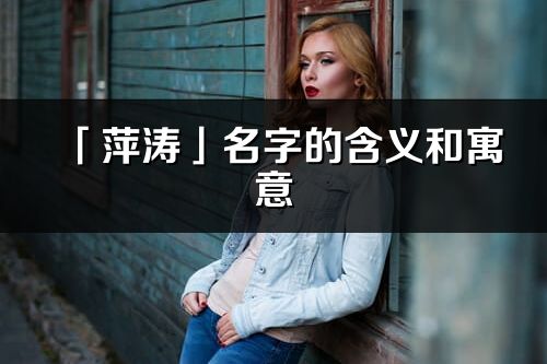 「萍涛」名字的含义和寓意