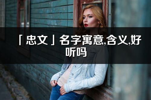 「忠文」名字寓意,含义,好听吗