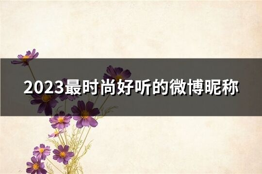 2023最时尚好听的微博昵称(精选180个)