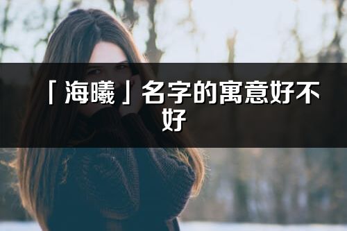 「海曦」名字的寓意好不好