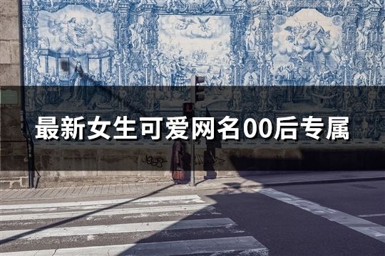 最新女生可爱网名00后专属(411个)