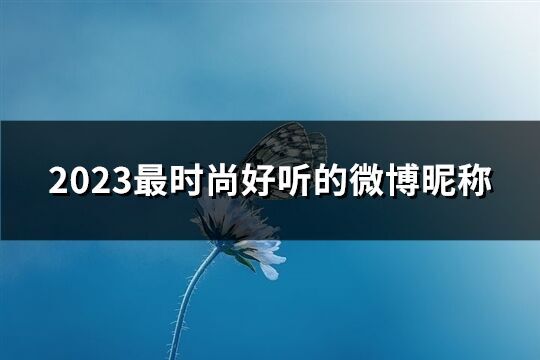 2023最时尚好听的微博昵称(优选192个)