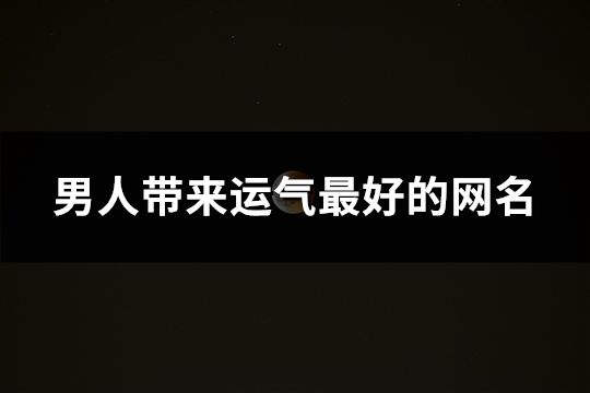 男人带来运气最好的网名(精选161个)