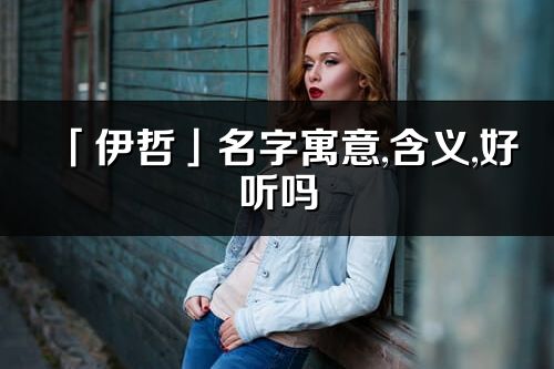 「伊哲」名字寓意,含义,好听吗