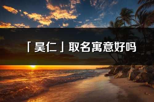 「昊仁」取名寓意好吗