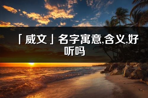 「威文」名字寓意,含义,好听吗