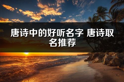 唐诗中的好听名字 唐诗取名推荐