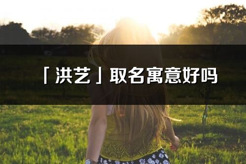 「洪艺」取名寓意好吗