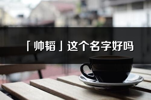 「帅韬」这个名字好吗